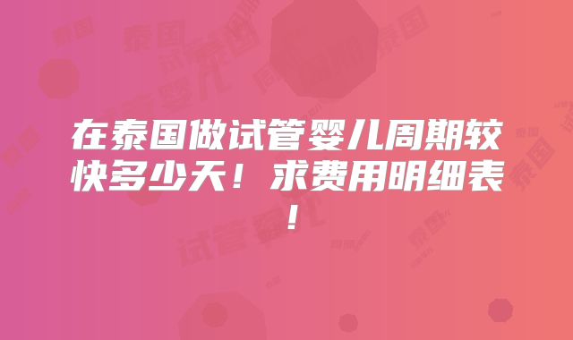 在泰国做试管婴儿周期较快多少天!求费用明细表!