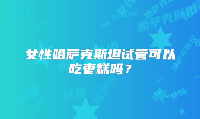 女性哈萨克斯坦试管可以吃枣糕吗？