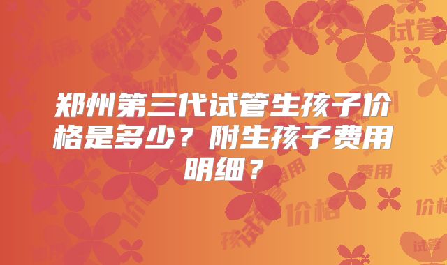 郑州第三代试管生孩子价格是多少？附生孩子费用明细？