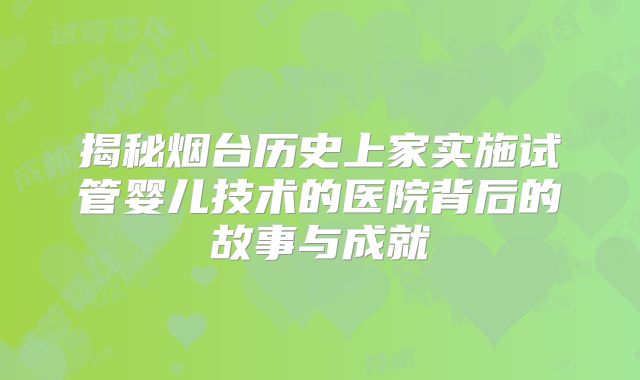 揭秘烟台历史上家实施试管婴儿技术的医院背后的故事与成就