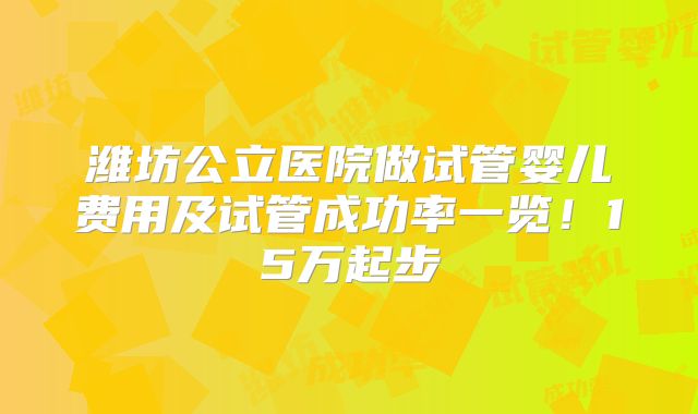 潍坊公立医院做试管婴儿费用及试管成功率一览！15万起步