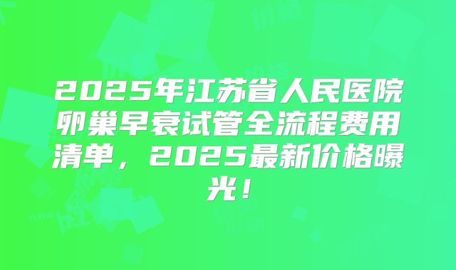 2025年江苏省人民医院卵巢早衰试管全流程费用清单，2025最新价格曝光！