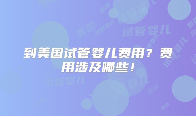 到美国试管婴儿费用?费用涉及哪些!