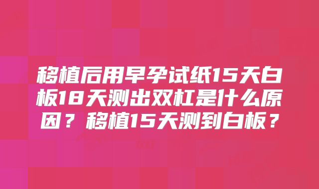 移植后用早孕试纸15天白板18天测出双杠是什么原因？移植15天测到白板？