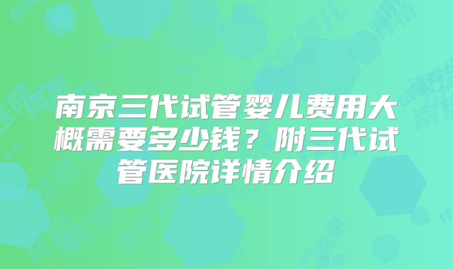 南京三代试管婴儿费用大概需要多少钱？附三代试管医院详情介绍