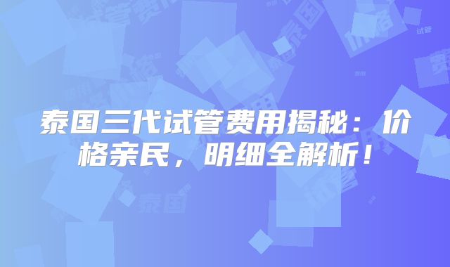 泰国三代试管费用揭秘：价格亲民，明细全解析！