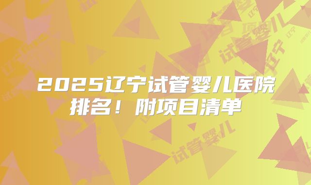 2025辽宁试管婴儿医院排名！附项目清单