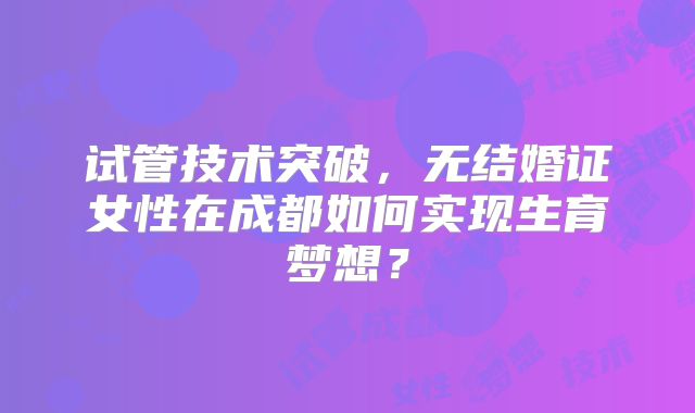 试管技术突破，无结婚证女性在成都如何实现生育梦想？
