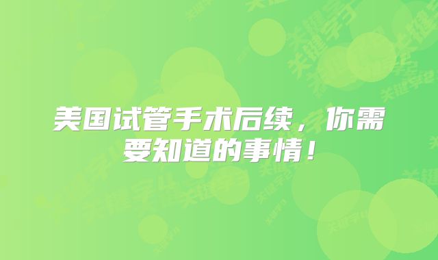 美国试管手术后续，你需要知道的事情！