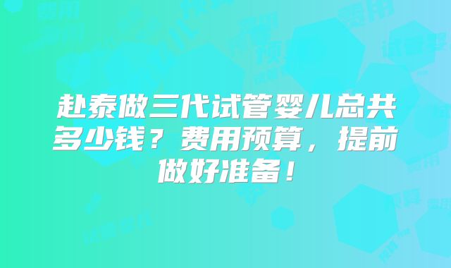 赴泰做三代试管婴儿总共多少钱？费用预算，提前做好准备！