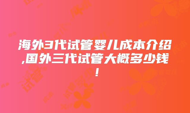 海外3代试管婴儿成本介绍,国外三代试管大概多少钱！