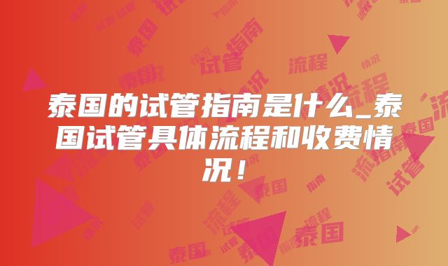 泰国的试管指南是什么_泰国试管具体流程和收费情况！