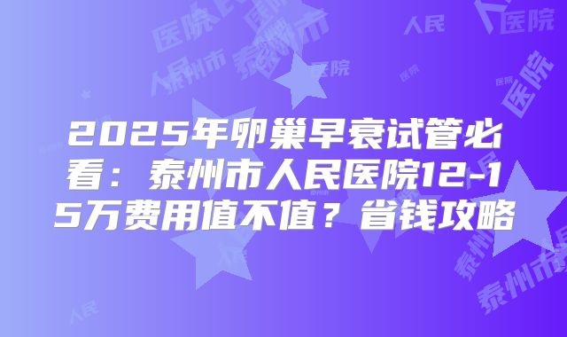 2025年卵巢早衰试管必看：泰州市人民医院12-15万费用值不值？省钱攻略