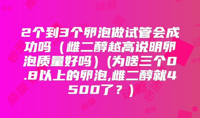 2个到3个卵泡做试管会成功吗（雌二醇越高说明卵泡质量好吗）(为啥三个0.8以上的卵泡,雌二醇就4500了？)