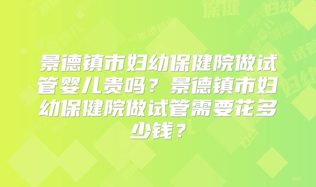 景德镇市妇幼保健院做试管婴儿贵吗？景德镇市妇幼保健院做试管需要花多少钱？