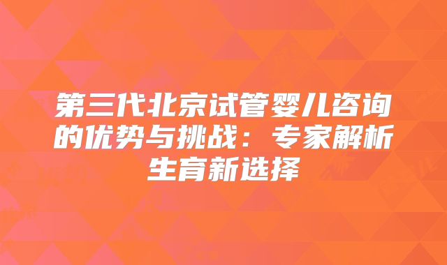 第三代北京试管婴儿咨询的优势与挑战：专家解析生育新选择