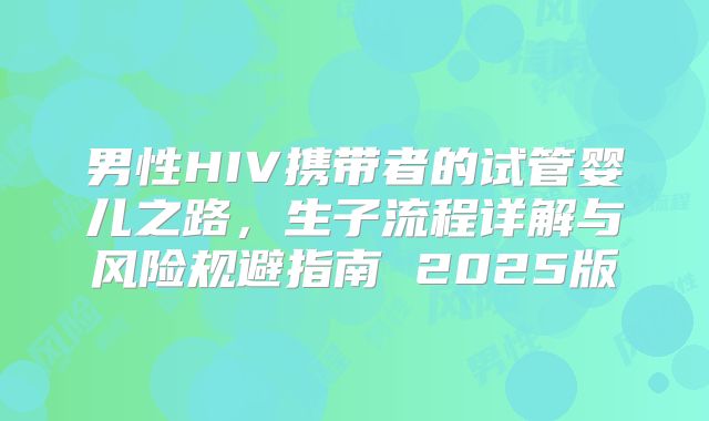 男性HIV携带者的试管婴儿之路，生子流程详解与风险规避指南 2025版