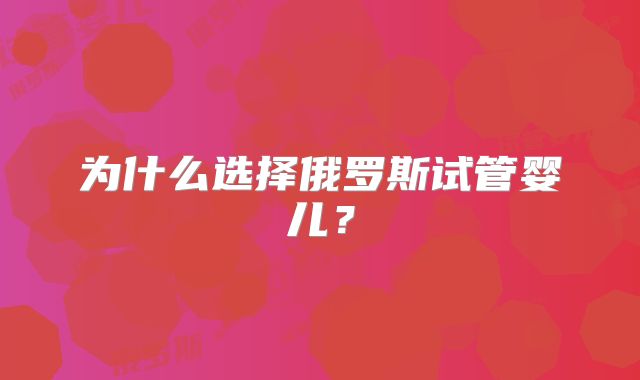 为什么选择俄罗斯试管婴儿?
