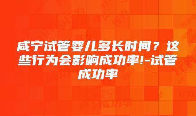 咸宁试管婴儿多长时间？这些行为会影响成功率!-试管成功率
