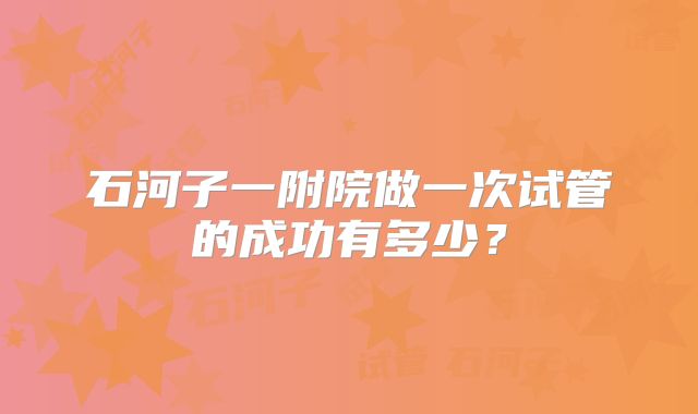 石河子一附院做一次试管的成功有多少？