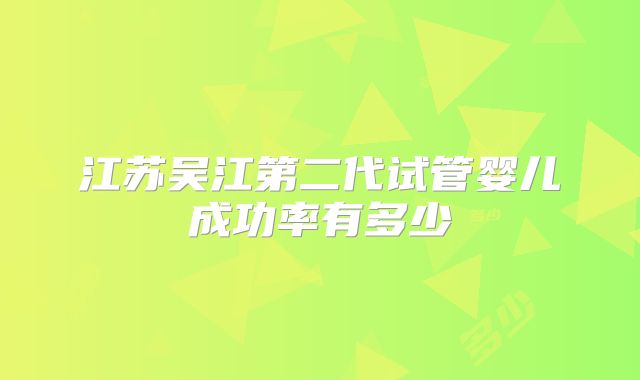江苏吴江第二代试管婴儿成功率有多少