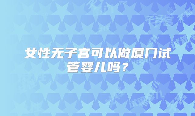 女性无子宫可以做厦门试管婴儿吗？
