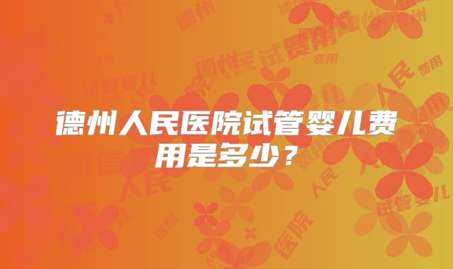 德州人民医院试管婴儿费用是多少？