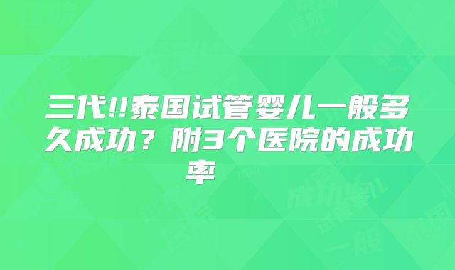 三代!!泰国试管婴儿一般多久成功？附3个医院的成功率    