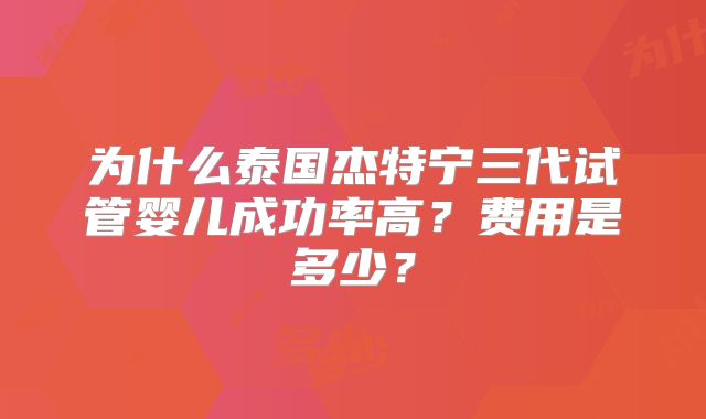 为什么泰国杰特宁三代试管婴儿成功率高？费用是多少？
