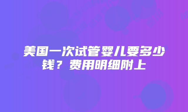 美国一次试管婴儿要多少钱？费用明细附上