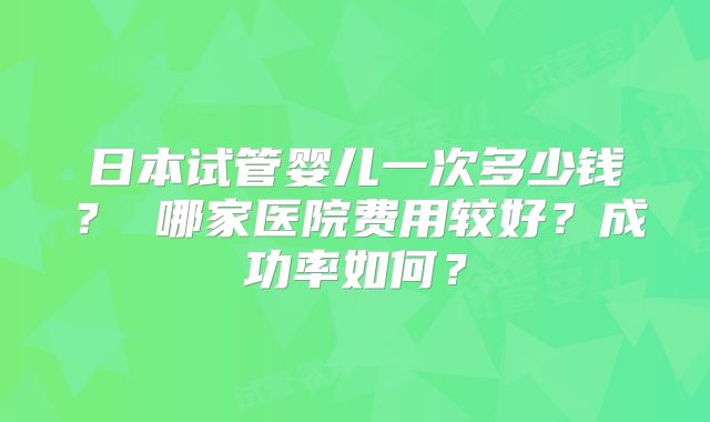 日本试管婴儿一次多少钱？ 哪家医院费用较好？成功率如何？