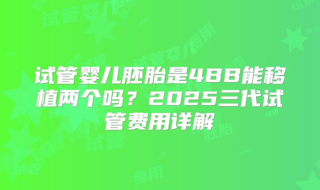 试管婴儿胚胎是4BB能移植两个吗？2025三代试管费用详解