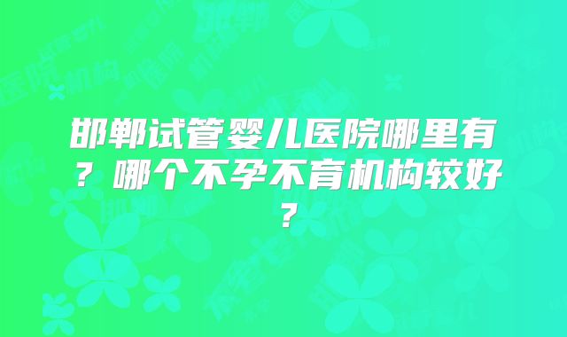 邯郸试管婴儿医院哪里有？哪个不孕不育机构较好？