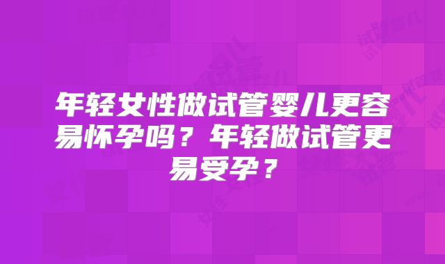 年轻女性做试管婴儿更容易怀孕吗？年轻做试管更易受孕？