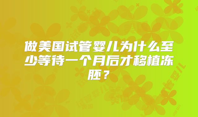 做美国试管婴儿为什么至少等待一个月后才移植冻胚?