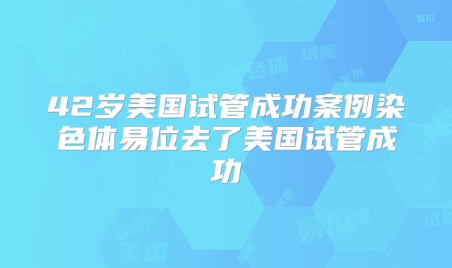 42岁美国试管成功案例染色体易位去了美国试管成功