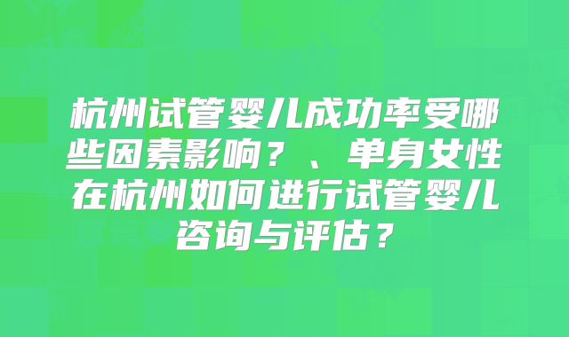 杭州试管婴儿成功率受哪些因素影响？、单身女性在杭州如何进行试管婴儿咨询与评估？