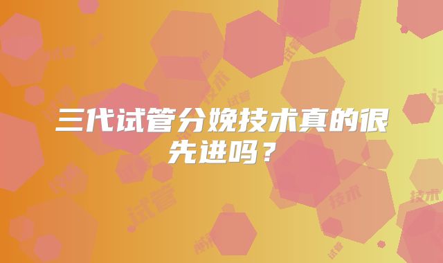 三代试管分娩技术真的很先进吗？
