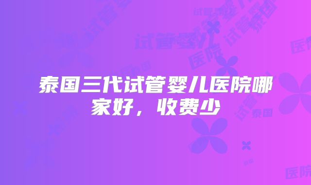泰国三代试管婴儿医院哪家好，收费少