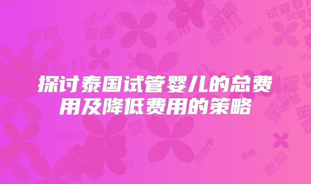 探讨泰国试管婴儿的总费用及降低费用的策略