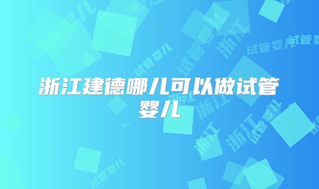 浙江建德哪儿可以做试管婴儿