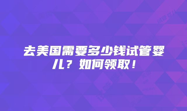 去美国需要多少钱试管婴儿?如何领取!