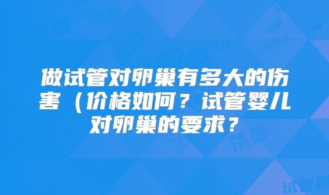 做试管对卵巢有多大的伤害(价格如何?试管婴儿对卵巢的要求?