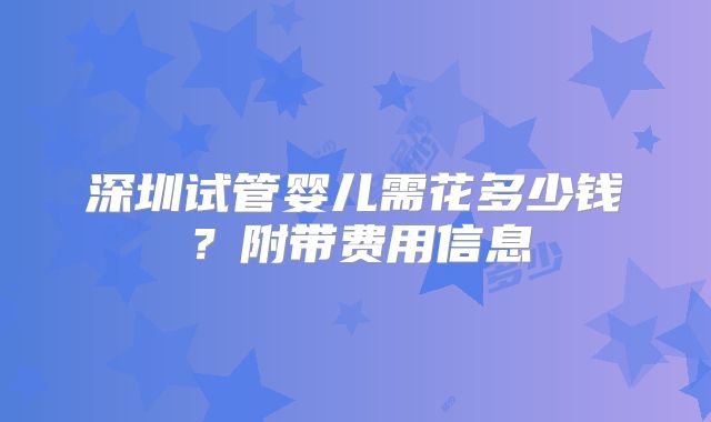 深圳试管婴儿需花多少钱？附带费用信息
