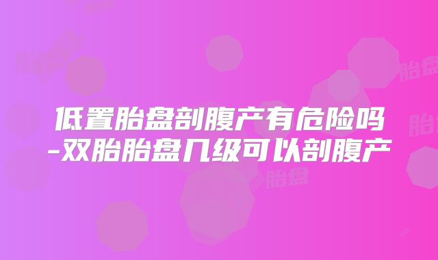 低置胎盘剖腹产有危险吗-双胎胎盘几级可以剖腹产