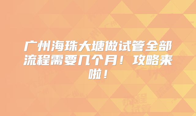 广州海珠大塘做试管全部流程需要几个月！攻略来啦！