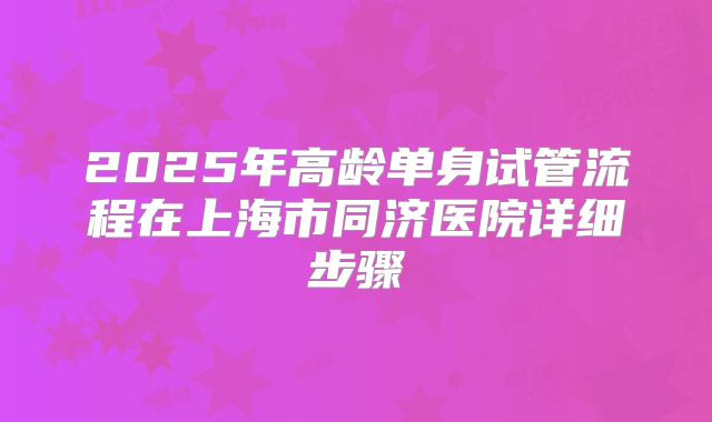 2025年高龄单身试管流程在上海市同济医院详细步骤