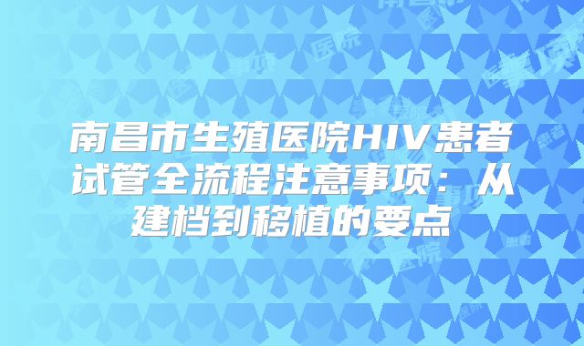 南昌市生殖医院HIV患者试管全流程注意事项：从建档到移植的要点