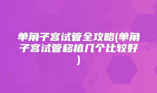 单角子宫试管全攻略(单角子宫试管移植几个比较好)