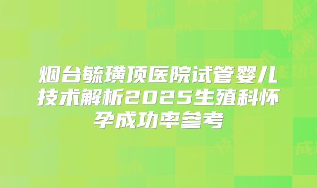 烟台毓璜顶医院试管婴儿技术解析2025生殖科怀孕成功率参考
